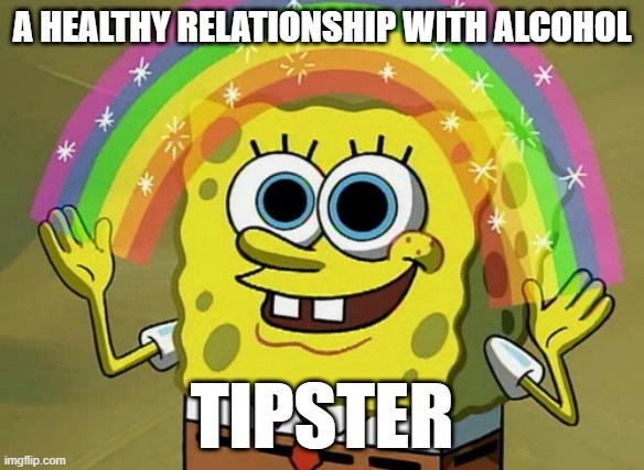Tipster's Imagination | A HEALTHY RELATIONSHIP WITH ALCOHOL; TIPSTER | image tagged in memes,imagination spongebob | made w/ Imgflip meme maker