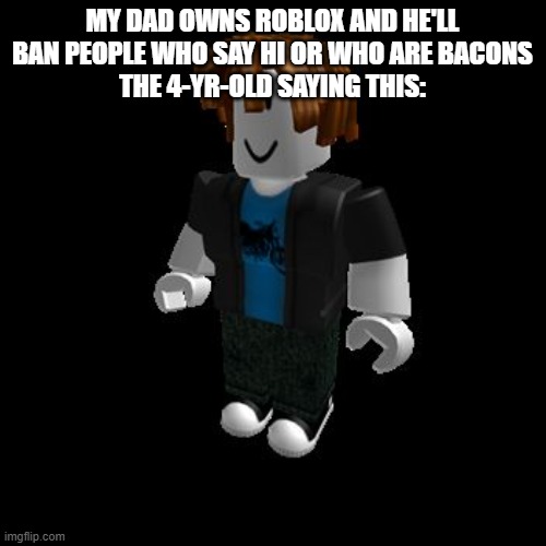 ROBLOX Meme | MY DAD OWNS ROBLOX AND HE'LL BAN PEOPLE WHO SAY HI OR WHO ARE BACONS
THE 4-YR-OLD SAYING THIS: | image tagged in roblox meme | made w/ Imgflip meme maker