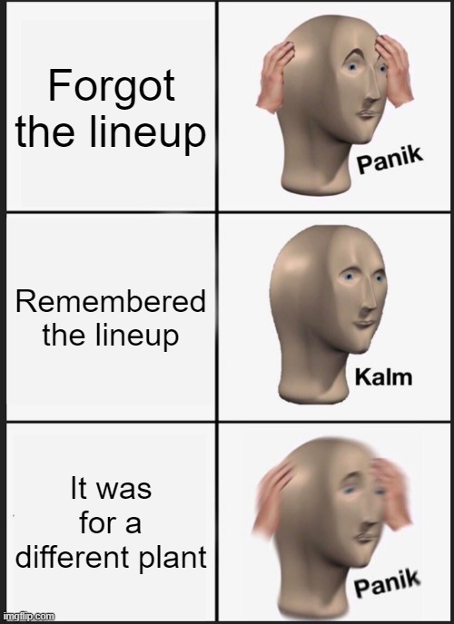 Panik Kalm Panik | Forgot the lineup; Remembered the lineup; It was for a different plant | image tagged in memes,panik kalm panik | made w/ Imgflip meme maker