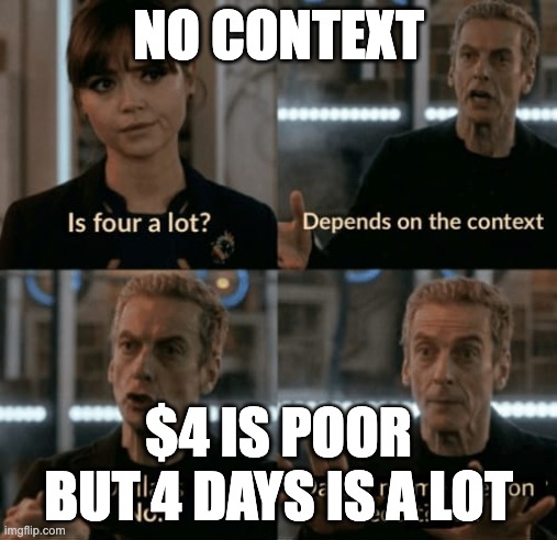 is four a lot | NO CONTEXT; $4 IS POOR BUT 4 DAYS IS A LOT | image tagged in is four a lot | made w/ Imgflip meme maker