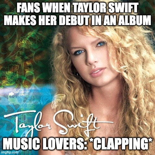 Taylor Swift making her albums | FANS WHEN TAYLOR SWIFT MAKES HER DEBUT IN AN ALBUM; MUSIC LOVERS: *CLAPPING* | image tagged in taylor swift debut album | made w/ Imgflip meme maker