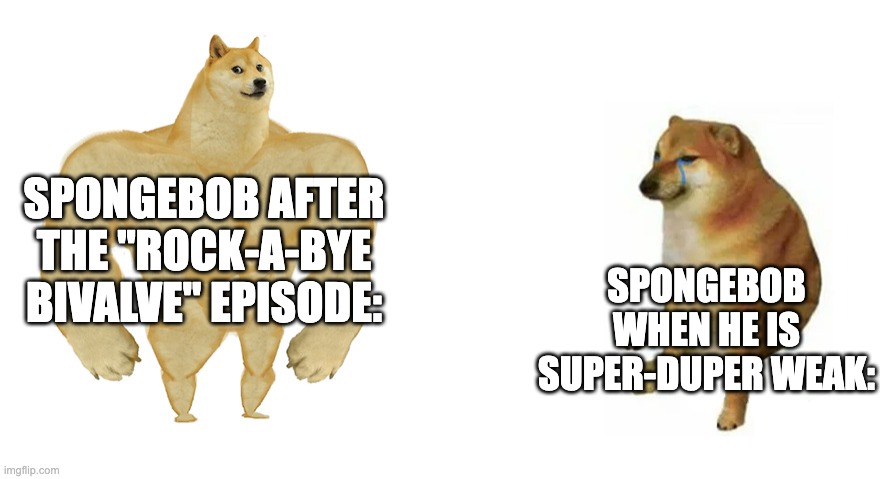 How Spongebob changes his personality | SPONGEBOB AFTER THE "ROCK-A-BYE BIVALVE" EPISODE:; SPONGEBOB WHEN HE IS SUPER-DUPER WEAK: | image tagged in buff doge vs crying cheems | made w/ Imgflip meme maker