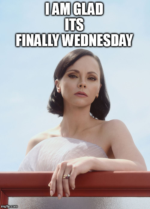 I am glad its finally wednesday | I AM GLAD ITS FINALLY WEDNESDAY | image tagged in christina ricci,funny,wednesday,wednesday addams,it is wednesday my dudes | made w/ Imgflip meme maker