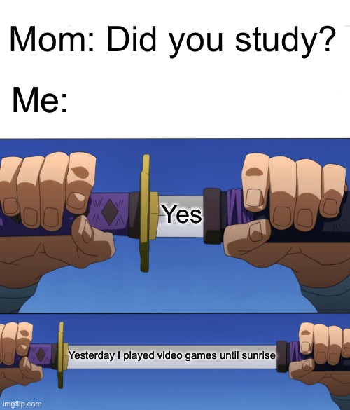 Unsheathing Sword | Mom: Did you study? Me:; Yes; Yesterday I played video games until sunrise | image tagged in unsheathing sword,videogames,video game,videogame,video games,studying | made w/ Imgflip meme maker