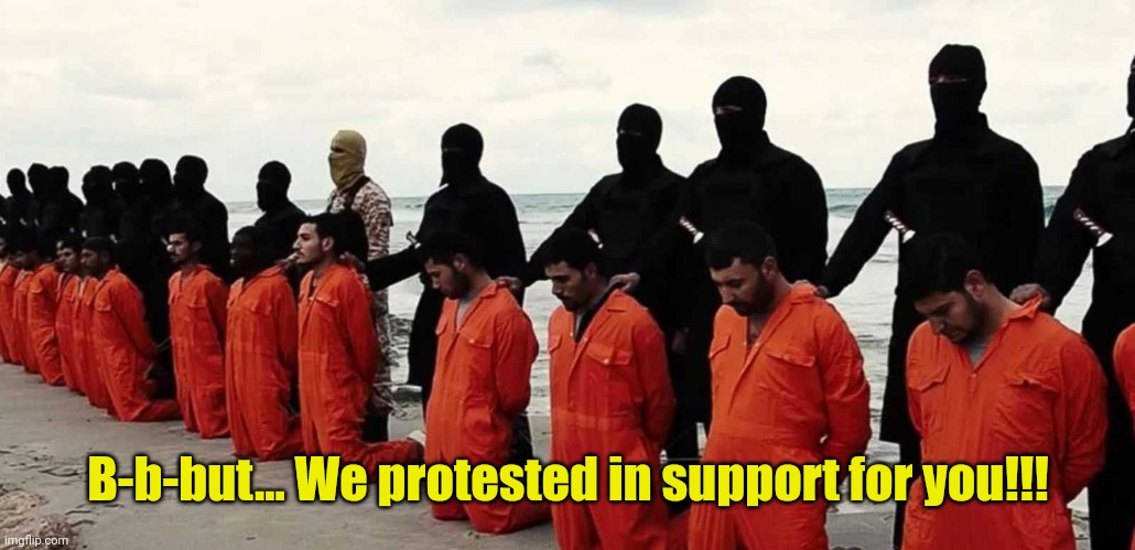 ISIS Executions 001 | B-b-but... We protested in support for you!!! | image tagged in isis executions 001 | made w/ Imgflip meme maker