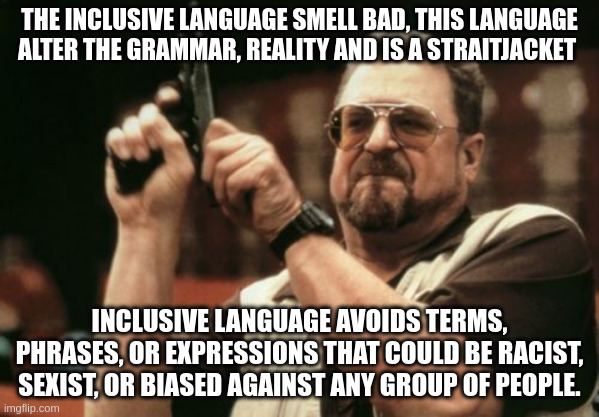 straitjacket | THE INCLUSIVE LANGUAGE SMELL BAD, THIS LANGUAGE ALTER THE GRAMMAR, REALITY AND IS A STRAITJACKET; INCLUSIVE LANGUAGE AVOIDS TERMS, PHRASES, OR EXPRESSIONS THAT COULD BE RACIST, SEXIST, OR BIASED AGAINST ANY GROUP OF PEOPLE. | image tagged in memes,am i the only one around here | made w/ Imgflip meme maker