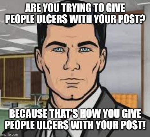 Archer - That's how you give ulcers 01 | ARE YOU TRYING TO GIVE PEOPLE ULCERS WITH YOUR POST? BECAUSE THAT'S HOW YOU GIVE PEOPLE ULCERS WITH YOUR POST! | image tagged in archer,ulcers | made w/ Imgflip meme maker