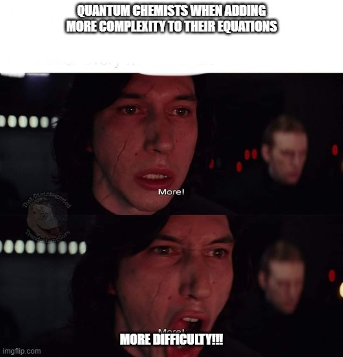Kylo Ren more | QUANTUM CHEMISTS WHEN ADDING MORE COMPLEXITY TO THEIR EQUATIONS; MORE DIFFICULTY!!! | image tagged in kylo ren more | made w/ Imgflip meme maker