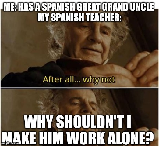 ME: HAS A SPANISH GREAT GRAND UNCLE 

MY SPANISH TEACHER:; WHY SHOULDN'T I MAKE HIM WORK ALONE? | image tagged in fun | made w/ Imgflip meme maker