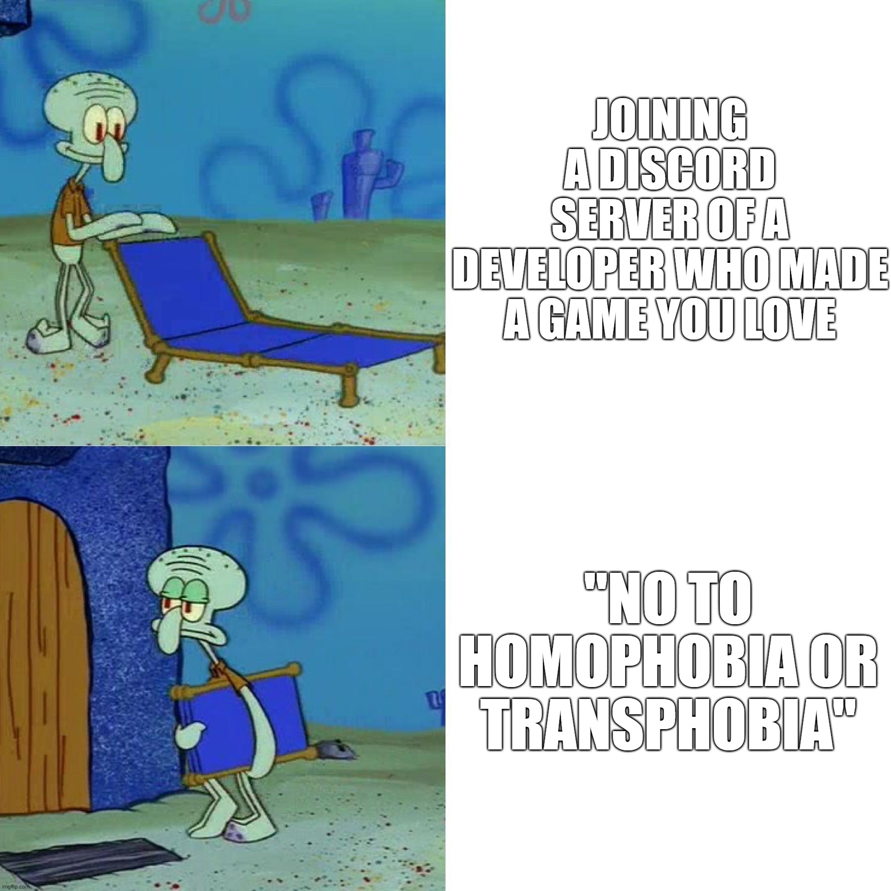 What's Next? No to Pedophobia or Satanophobia? | JOINING A DISCORD
SERVER OF A DEVELOPER WHO MADE A GAME YOU LOVE; "NO TO HOMOPHOBIA OR TRANSPHOBIA" | image tagged in squidward chair,homophobic,homophobia,transphobic,video games,games | made w/ Imgflip meme maker