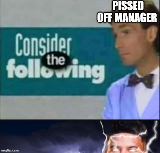 consider the following kill yourself | PISSED OFF MANAGER | image tagged in consider the following kill yourself | made w/ Imgflip meme maker