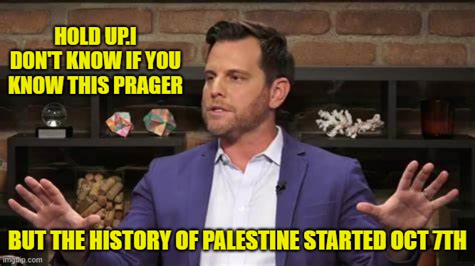 HOLD UP.I DON'T KNOW IF YOU KNOW THIS PRAGER BUT THE HISTORY OF PALESTINE STARTED OCT 7TH | made w/ Imgflip meme maker