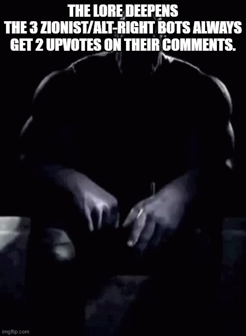 Thanos talking | THE LORE DEEPENS
THE 3 ZIONIST/ALT-RIGHT BOTS ALWAYS GET 2 UPVOTES ON THEIR COMMENTS. | image tagged in thanos talking | made w/ Imgflip meme maker