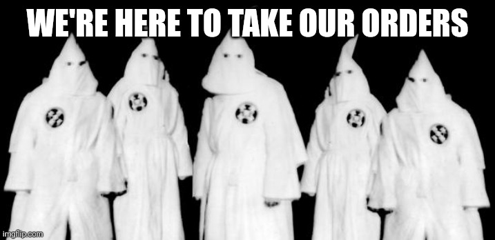 kkk | WE'RE HERE TO TAKE OUR ORDERS | image tagged in kkk | made w/ Imgflip meme maker