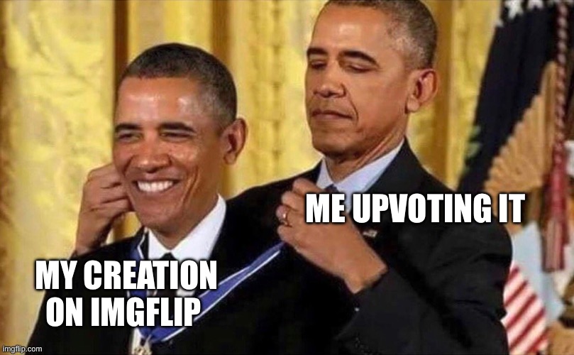 Me upvoting my own creations | ME UPVOTING IT; MY CREATION
ON IMGFLIP | image tagged in obama medal,funny,obama,upvote,good,so true memes | made w/ Imgflip meme maker