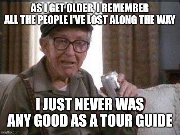 Grumpy old Man | AS I GET OLDER, I REMEMBER ALL THE PEOPLE I'VE LOST ALONG THE WAY; I JUST NEVER WAS ANY GOOD AS A TOUR GUIDE | image tagged in grumpy old man | made w/ Imgflip meme maker