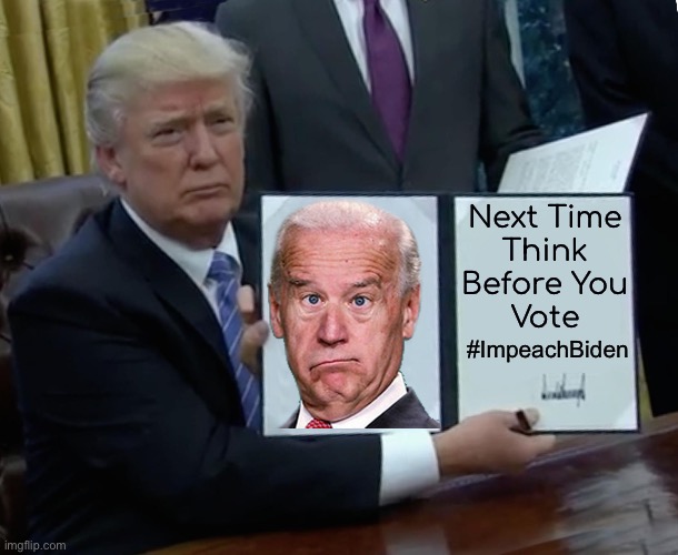 #ImpeachBiden | Next Time 
Think 
Before You 
Vote; #ImpeachBiden | image tagged in memes,trump bill signing,biden,donald trump approves,creepy joe biden,make america great again | made w/ Imgflip meme maker