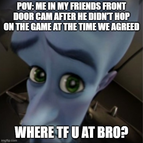 Keep your promise you absolute bafoon! | POV: ME IN MY FRIENDS FRONT DOOR CAM AFTER HE DIDN'T HOP ON THE GAME AT THE TIME WE AGREED; WHERE TF U AT BRO? | image tagged in megamind peeking,gaming,friends,funny,memes,dank memes | made w/ Imgflip meme maker