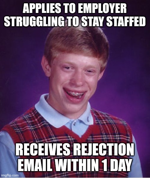 "nObOdY wAnTs To WoRk!!1!" | APPLIES TO EMPLOYER STRUGGLING TO STAY STAFFED; RECEIVES REJECTION EMAIL WITHIN 1 DAY | image tagged in memes,bad luck brian,job hunting | made w/ Imgflip meme maker