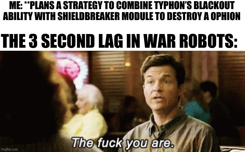 the f you are | ME: **PLANS A STRATEGY TO COMBINE TYPHON’S BLACKOUT ABILITY WITH SHIELDBREAKER MODULE TO DESTROY A OPHION; THE 3 SECOND LAG IN WAR ROBOTS: | image tagged in the f you are | made w/ Imgflip meme maker