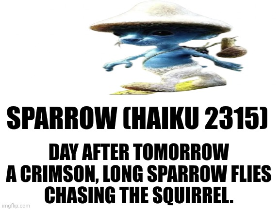 Blank White Template | SPARROW (HAIKU 2315); DAY AFTER TOMORROW
A CRIMSON, LONG SPARROW FLIES
CHASING THE SQUIRREL. | image tagged in memes,smurf,walk | made w/ Imgflip meme maker