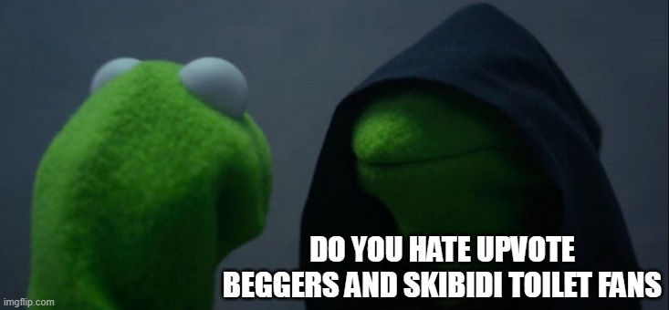 Evil Kermit | DO YOU HATE UPVOTE BEGGERS AND SKIBIDI TOILET FANS | image tagged in memes,evil kermit | made w/ Imgflip meme maker