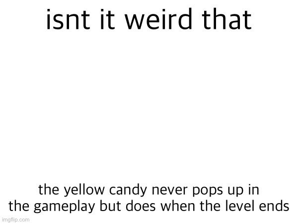 isnt it weird that; the yellow candy never pops up in the gameplay but does when the level ends | made w/ Imgflip meme maker