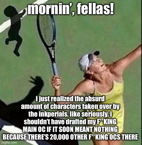 AAAAAAAAAA | mornin’, fellas! i just realized the absurd amount of characters taken over by the inkperials. like seriously. i shouldn’t have drafted my F**KING MAIN OC IF IT SOON MEANT NOTHING BECAUSE THERE’S 20,000 OTHER F**KING OCS THERE | made w/ Imgflip meme maker