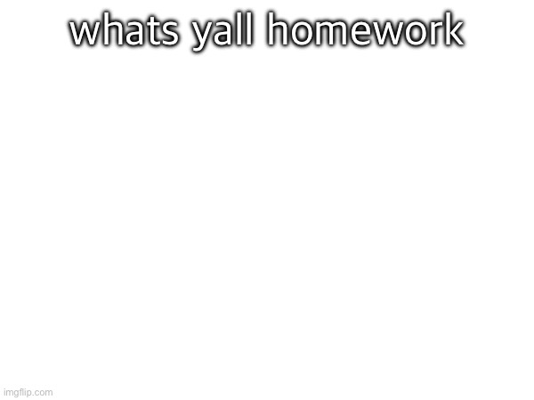whats yall homework | made w/ Imgflip meme maker
