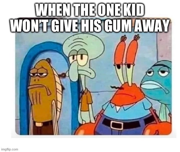 When the kid does not give his gum away | WHEN THE ONE KID WON’T GIVE HIS GUM AWAY | image tagged in spongebob bruh | made w/ Imgflip meme maker