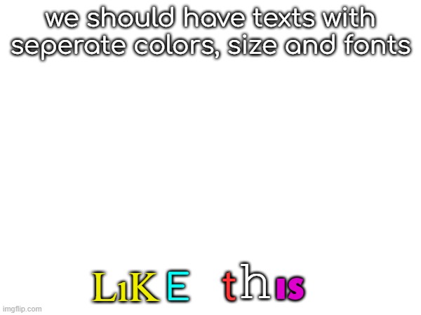 we should have texts with seperate colors, size and fonts; LıK; h; t; ıs; E | made w/ Imgflip meme maker