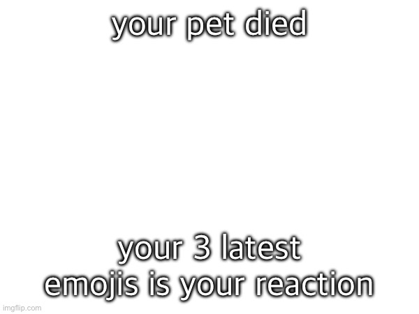your pet died; your 3 latest emojis is your reaction | made w/ Imgflip meme maker