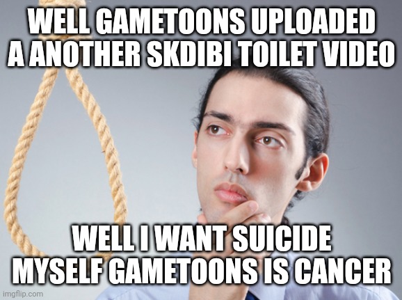 Gametoons just made a another skdibi toilet video... | WELL GAMETOONS UPLOADED A ANOTHER SKDIBI TOILET VIDEO; WELL I WANT SUICIDE MYSELF GAMETOONS IS CANCER | image tagged in skibidi toilet,gametoons,i want to die,kids these days | made w/ Imgflip meme maker