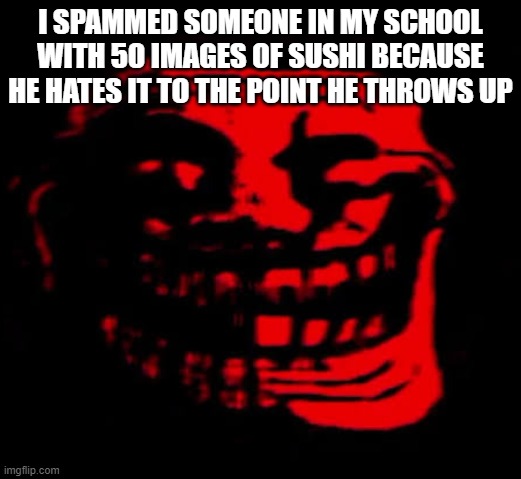 i feel silly | I SPAMMED SOMEONE IN MY SCHOOL WITH 50 IMAGES OF SUSHI BECAUSE HE HATES IT TO THE POINT HE THROWS UP | image tagged in tomfoolery | made w/ Imgflip meme maker