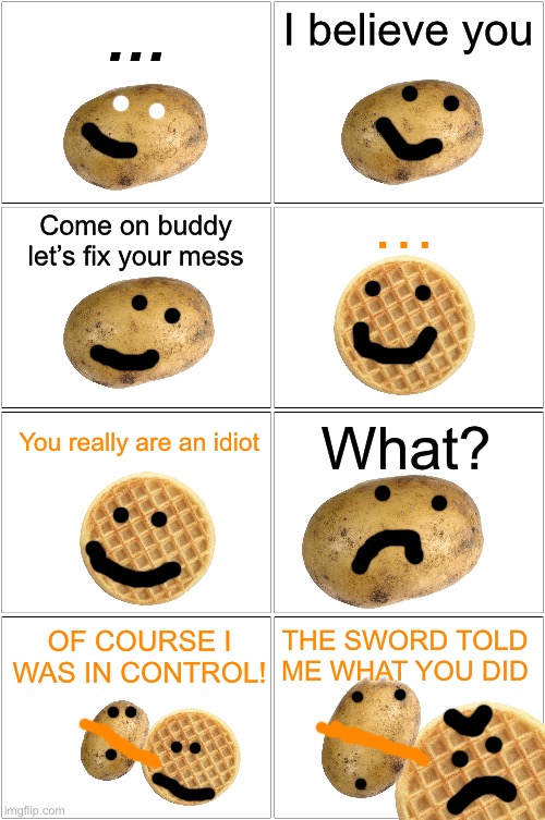 Just for you knowledge, the orange line is a rope waffle is using to choke potato | …; I believe you; …; Come on buddy let’s fix your mess; You really are an idiot; What? THE SWORD TOLD ME WHAT YOU DID; OF COURSE I WAS IN CONTROL! | image tagged in memes,blank comic panel 2x2 | made w/ Imgflip meme maker
