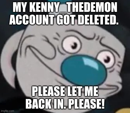 Please make me the mod again! | MY KENNY_THEDEMON ACCOUNT GOT DELETED. PLEASE LET ME BACK IN. PLEASE! | image tagged in mugman | made w/ Imgflip meme maker