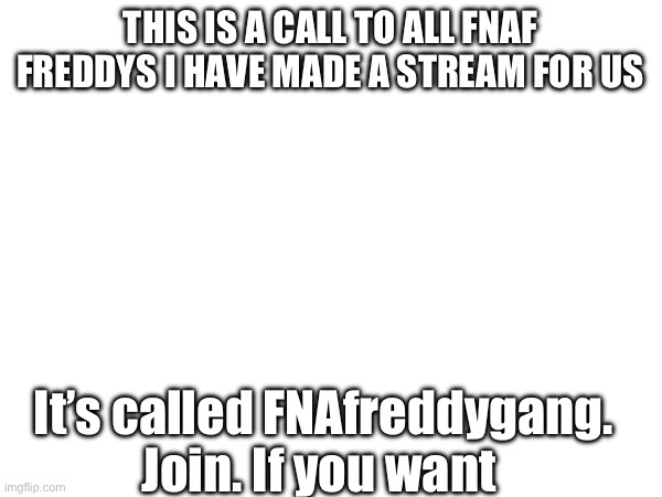 I have made a stream for all Fnaf Freddy’s | THIS IS A CALL TO ALL FNAF FREDDYS I HAVE MADE A STREAM FOR US; It’s called FNAfreddygang. Join. If you want | image tagged in fnaf,five nights at freddys | made w/ Imgflip meme maker