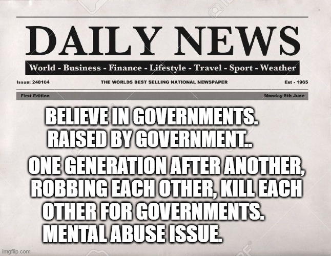newspaper | BELIEVE IN GOVERNMENTS. RAISED BY GOVERNMENT.. ONE GENERATION AFTER ANOTHER, ROBBING EACH OTHER, KILL EACH OTHER FOR GOVERNMENTS.        MENTAL ABUSE ISSUE. | image tagged in newspaper | made w/ Imgflip meme maker