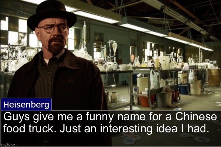 Heisenberg objection template | Guys give me a funny name for a Chinese food truck. Just an interesting idea I had. | image tagged in heisenberg objection template | made w/ Imgflip meme maker