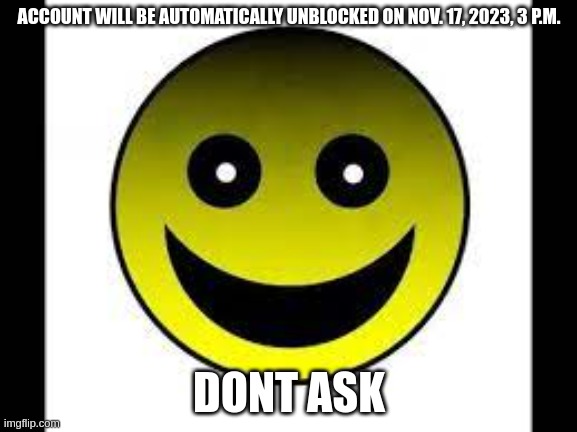 3days | ACCOUNT WILL BE AUTOMATICALLY UNBLOCKED ON NOV. 17, 2023, 3 P.M. DONT ASK | image tagged in don t ask | made w/ Imgflip meme maker
