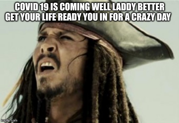 jack sparow dafuk | COVID 19 IS COMING WELL LADDY BETTER GET YOUR LIFE READY YOU IN FOR A CRAZY DAY | image tagged in jack sparow dafuk | made w/ Imgflip meme maker