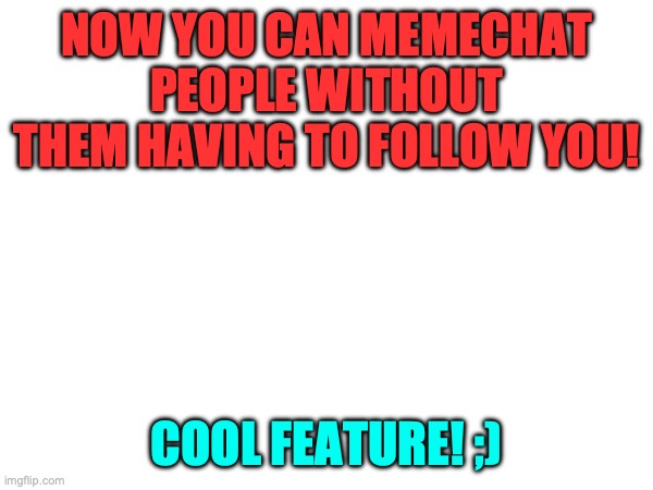:D | NOW YOU CAN MEMECHAT PEOPLE WITHOUT THEM HAVING TO FOLLOW YOU! COOL FEATURE! ;) | image tagged in happy | made w/ Imgflip meme maker