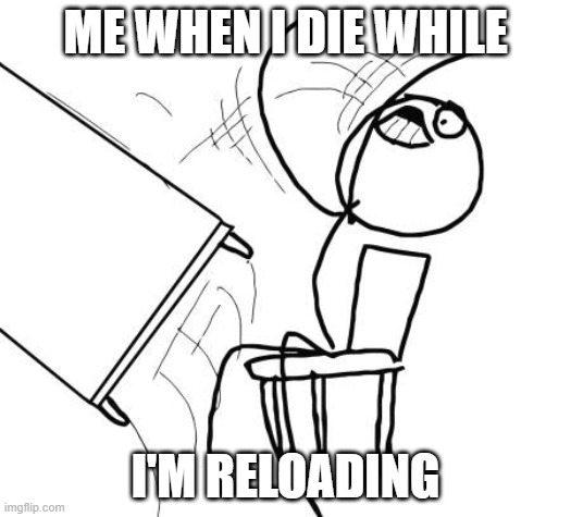 it happens more than you think | ME WHEN I DIE WHILE; I'M RELOADING | image tagged in memes,table flip guy | made w/ Imgflip meme maker