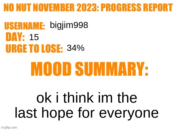 idk if i am | bigjim998; 15; 34%; ok i think im the last hope for everyone | image tagged in no nut november 2023 progress report | made w/ Imgflip meme maker