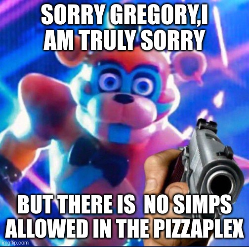 Glamrock Freddy:) | SORRY GREGORY,I AM TRULY SORRY BUT THERE IS  NO SIMPS ALLOWED IN THE PIZZAPLEX | image tagged in glamrock freddy | made w/ Imgflip meme maker