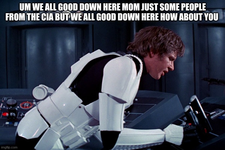 han solo we're all fine here now | UM WE ALL GOOD DOWN HERE MOM JUST SOME PEOPLE FROM THE CIA BUT WE ALL GOOD DOWN HERE HOW ABOUT YOU | image tagged in han solo we're all fine here now | made w/ Imgflip meme maker