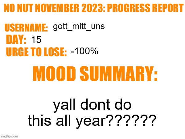 it's not a challenge just a normal month for me | gott_mitt_uns; 15; -100%; yall dont do this all year?????? | image tagged in no nut november 2023 progress report | made w/ Imgflip meme maker