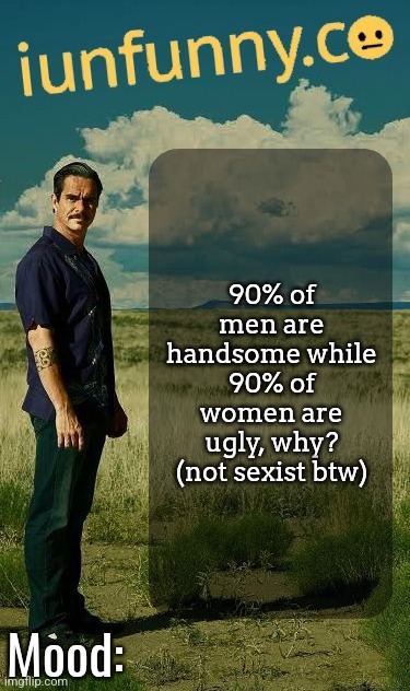 I am not tryna hate on women tho | 90% of men are handsome while 90% of women are ugly, why? (not sexist btw) | image tagged in iunfunny's lalo salamanca template | made w/ Imgflip meme maker