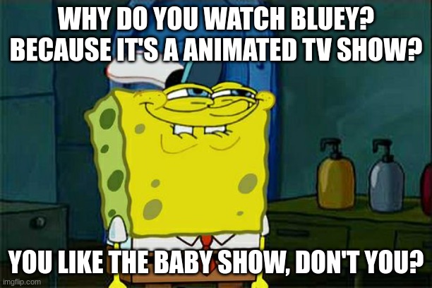 Who else? | WHY DO YOU WATCH BLUEY? BECAUSE IT'S A ANIMATED TV SHOW? YOU LIKE THE BABY SHOW, DON'T YOU? | image tagged in memes,don't you squidward,bluey,spongebob | made w/ Imgflip meme maker