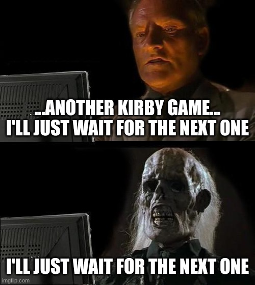 Waiting for a Kirby Game | ...ANOTHER KIRBY GAME... I'LL JUST WAIT FOR THE NEXT ONE; I'LL JUST WAIT FOR THE NEXT ONE | image tagged in memes,i'll just wait here | made w/ Imgflip meme maker